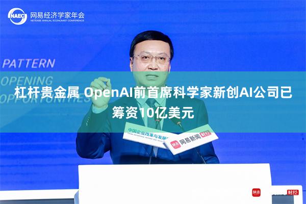 杠杆贵金属 OpenAI前首席科学家新创AI公司已筹资10亿美元