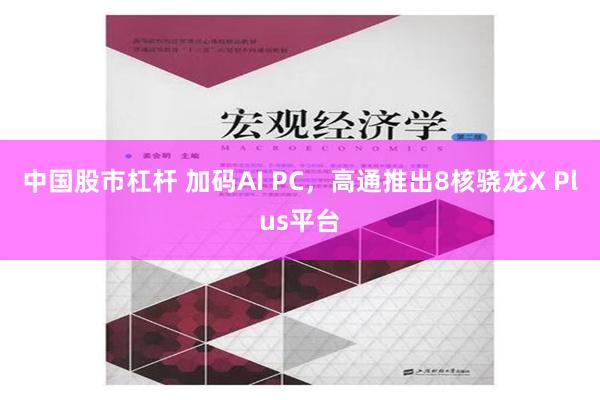 中国股市杠杆 加码AI PC，高通推出8核骁龙X Plus平台