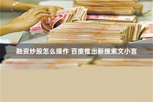 融资炒股怎么操作 百度推出新搜索文小言