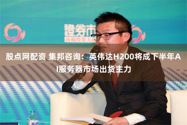 股点网配资 集邦咨询：英伟达H200将成下半年AI服务器市场出货主力