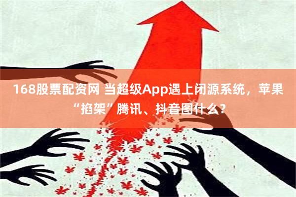 168股票配资网 当超级App遇上闭源系统，苹果“掐架”腾讯、抖音图什么？