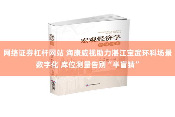 网络证劵杠杆网站 海康威视助力湛江宝武环科场景数字化 库位测量告别“半盲猜”