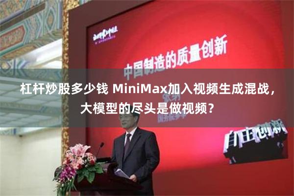 杠杆炒股多少钱 MiniMax加入视频生成混战，大模型的尽头是做视频？