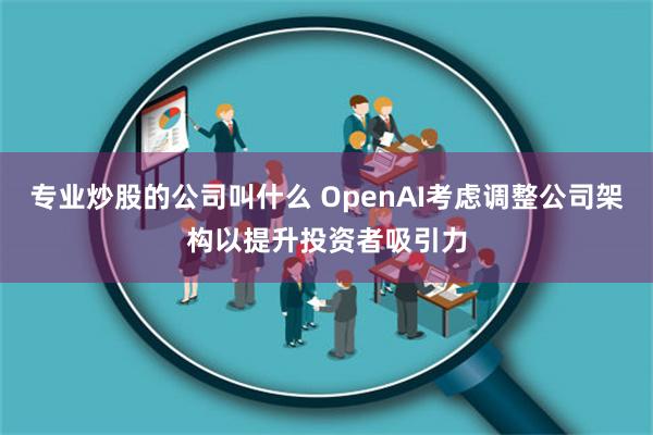 专业炒股的公司叫什么 OpenAI考虑调整公司架构以提升投资者吸引力