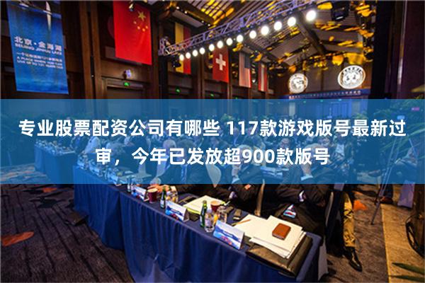 专业股票配资公司有哪些 117款游戏版号最新过审，今年已发放超900款版号