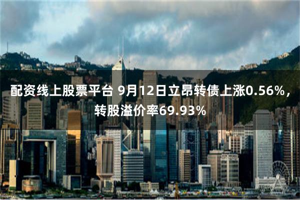 配资线上股票平台 9月12日立昂转债上涨0.56%，转股溢价率69.93%