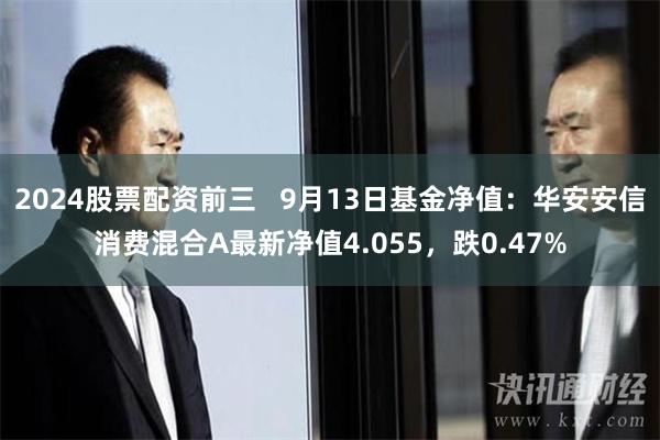 2024股票配资前三   9月13日基金净值：华安安信消费混合A最新净值4.055，跌0.47%