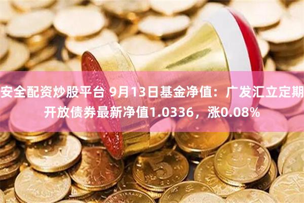 安全配资炒股平台 9月13日基金净值：广发汇立定期开放债券最新净值1.0336，涨0.08%