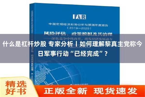 什么是杠杆炒股 专家分析丨如何理解黎真主党称今日军事行动“已经完成”？