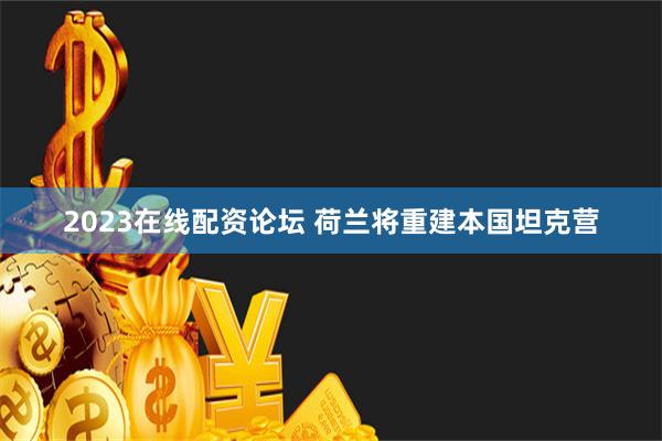 2023在线配资论坛 荷兰将重建本国坦克营