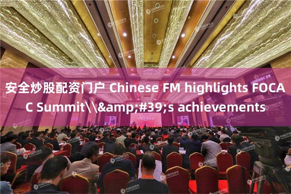 安全炒股配资门户 Chinese FM highlights FOCAC Summit\&#39;s achievements