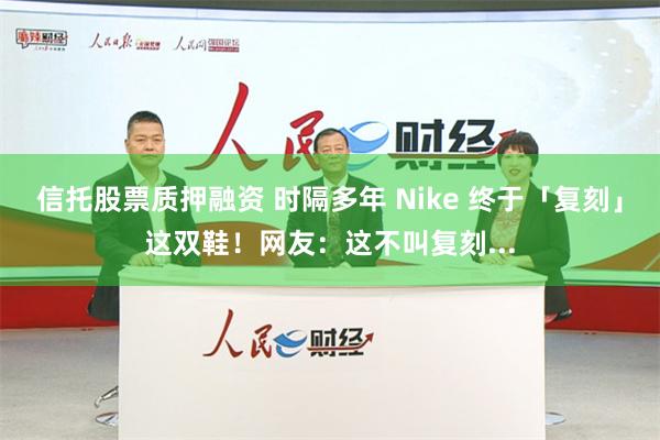 信托股票质押融资 时隔多年 Nike 终于「复刻」这双鞋！网友：这不叫复刻...