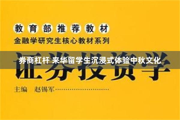 券商杠杆 来华留学生沉浸式体验中秋文化