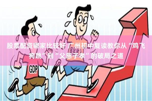 股票配资哪家比较好 广州初中复读教你从“鸡飞狗跳”到“父慈子孝”的破局之道