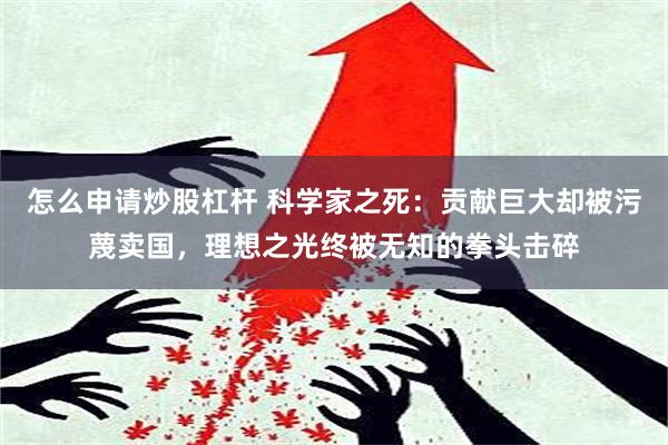 怎么申请炒股杠杆 科学家之死：贡献巨大却被污蔑卖国，理想之光终被无知的拳头击碎