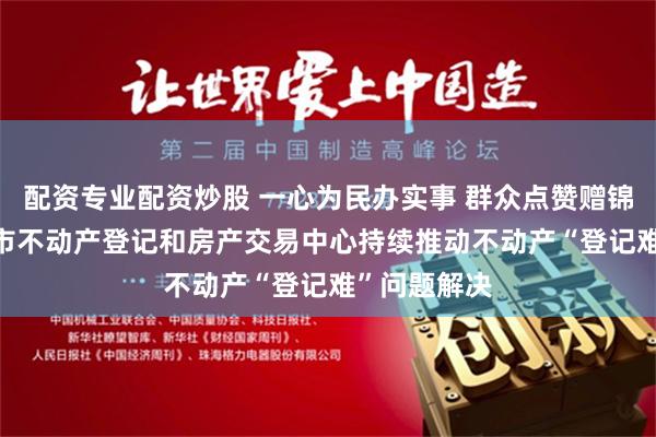 配资专业配资炒股 一心为民办实事 群众点赞赠锦旗 ——桂林市不动产登记和房产交易中心持续推动不动产“登记难”问题解决