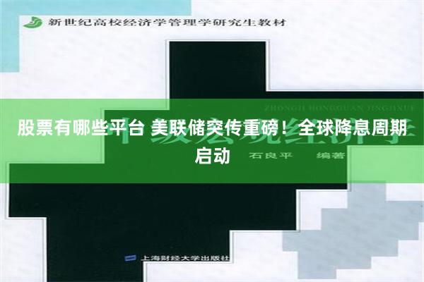 股票有哪些平台 美联储突传重磅！全球降息周期启动