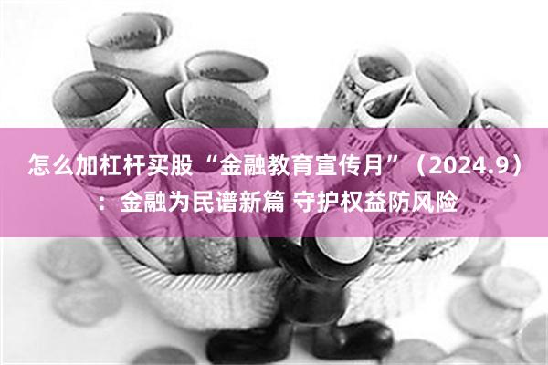 怎么加杠杆买股 “金融教育宣传月”（2024.9） ：金融为民谱新篇 守护权益防风险