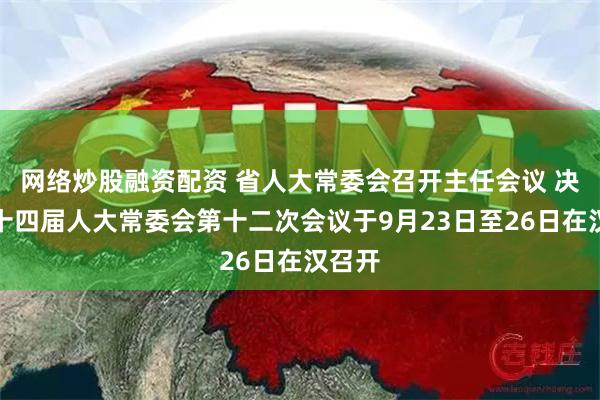 网络炒股融资配资 省人大常委会召开主任会议 决定省十四届人大常委会第十二次会议于9月23日至26日在汉召开