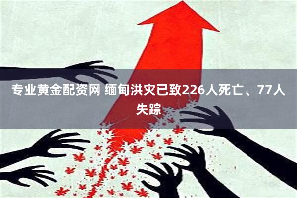 专业黄金配资网 缅甸洪灾已致226人死亡、77人失踪