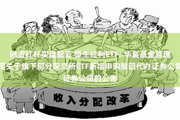 融资杠杆实盘配资 恒生红利ETF: 华夏基金管理有限公司关于旗下部分深交所ETF新增申购赎回代办证券公司的公告