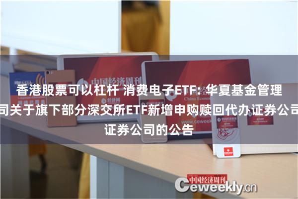 香港股票可以杠杆 消费电子ETF: 华夏基金管理有限公司关于旗下部分深交所ETF新增申购赎回代办证券公司的公告