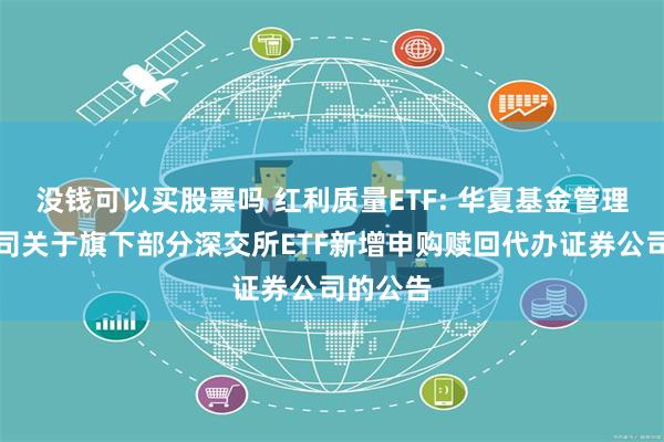 没钱可以买股票吗 红利质量ETF: 华夏基金管理有限公司关于旗下部分深交所ETF新增申购赎回代办证券公司的公告