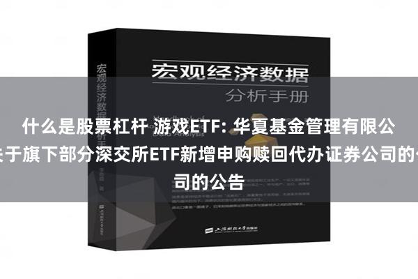 什么是股票杠杆 游戏ETF: 华夏基金管理有限公司关于旗下部分深交所ETF新增申购赎回代办证券公司的公告