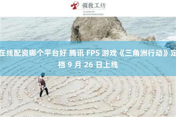 在线配资哪个平台好 腾讯 FPS 游戏《三角洲行动》定档 9 月 26 日上线