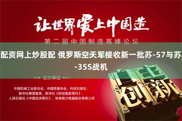 配资网上炒股配 俄罗斯空天军接收新一批苏-57与苏-35S战机