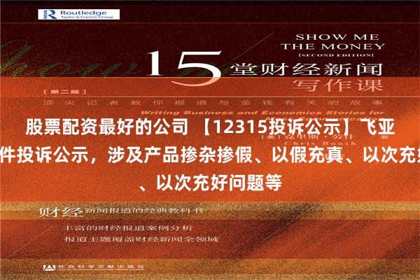 股票配资最好的公司 【12315投诉公示】飞亚达新增2件投诉公示，涉及产品掺杂掺假、以假充真、以次充好问题等