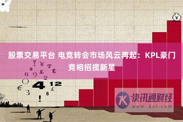 股票交易平台 电竞转会市场风云再起：KPL豪门竞相招揽新星