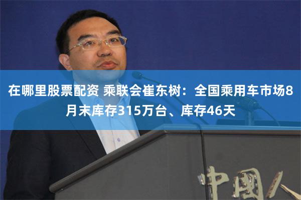 在哪里股票配资 乘联会崔东树：全国乘用车市场8月末库存315万台、库存46天