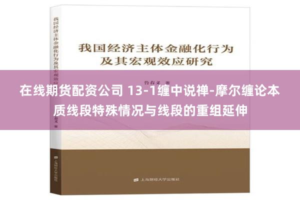 在线期货配资公司 13-1缠中说禅-摩尔缠论本质线段特殊情况与线段的重组延伸