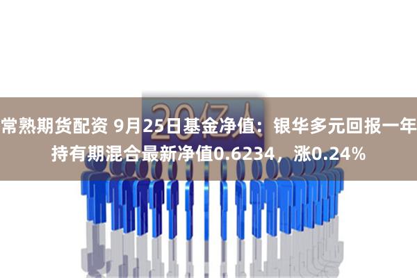 常熟期货配资 9月25日基金净值：银华多元回报一年持有期混合最新净值0.6234，涨0.24%