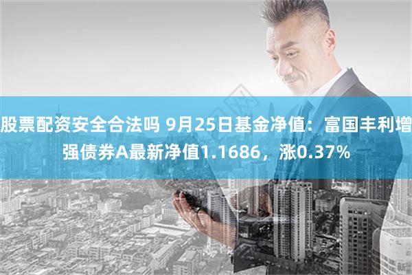 股票配资安全合法吗 9月25日基金净值：富国丰利增强债券A最新净值1.1686，涨0.37%