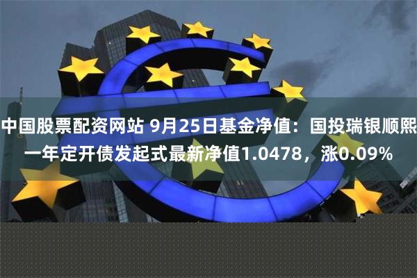 中国股票配资网站 9月25日基金净值：国投瑞银顺熙一年定开债发起式最新净值1.0478，涨0.09%