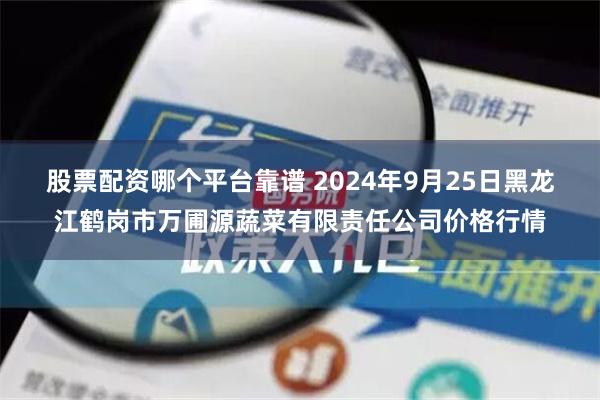 股票配资哪个平台靠谱 2024年9月25日黑龙江鹤岗市万圃源蔬菜有限责任公司价格行情