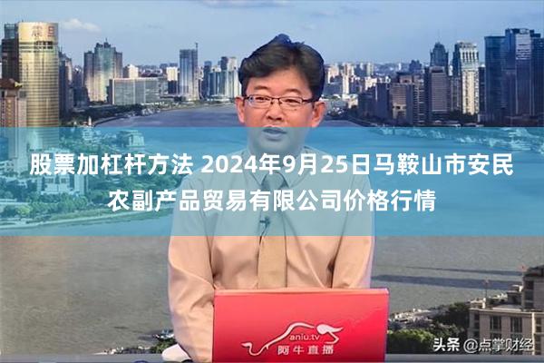 股票加杠杆方法 2024年9月25日马鞍山市安民农副产品贸易有限公司价格行情