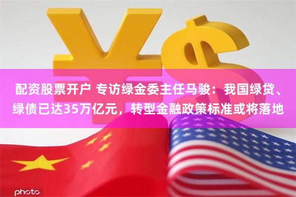 配资股票开户 专访绿金委主任马骏：我国绿贷、绿债已达35万亿元，转型金融政策标准或将落地