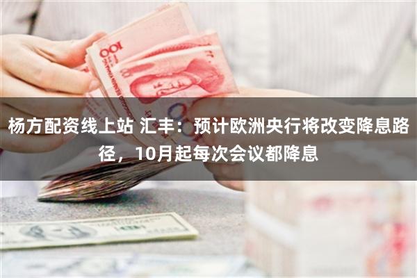 杨方配资线上站 汇丰：预计欧洲央行将改变降息路径，10月起每次会议都降息