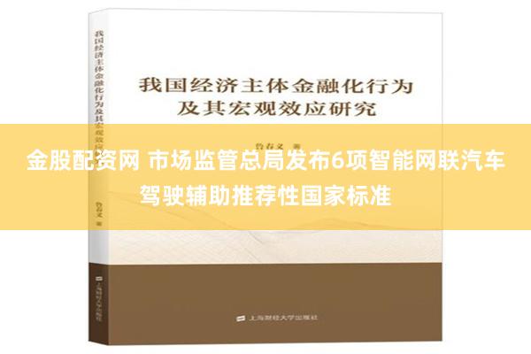 金股配资网 市场监管总局发布6项智能网联汽车驾驶辅助推荐性国家标准