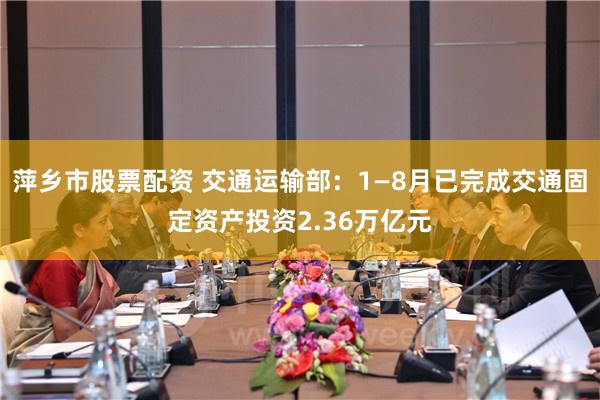 萍乡市股票配资 交通运输部：1—8月已完成交通固定资产投资2.36万亿元