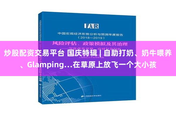 炒股配资交易平台 国庆特辑 | 自助打奶、奶牛喂养、Glamping…在草原上放飞一个大小孩