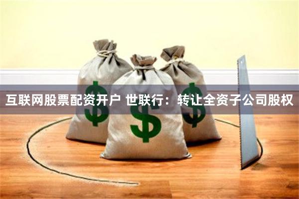 互联网股票配资开户 世联行：转让全资子公司股权