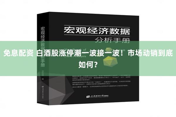 免息配资 白酒股涨停潮一波接一波！市场动销到底如何？