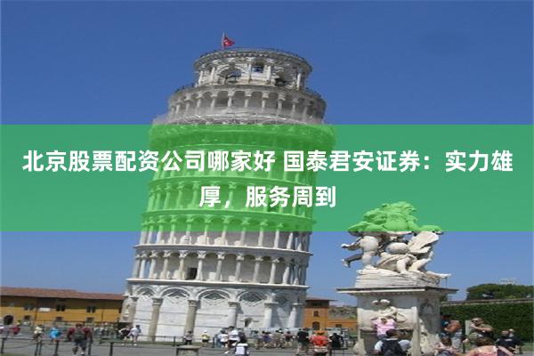 北京股票配资公司哪家好 国泰君安证券：实力雄厚，服务周到