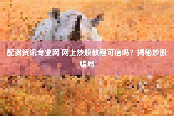 配资资讯专业网 网上炒股教程可信吗？揭秘炒股骗局