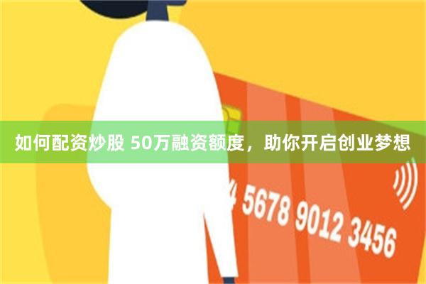 如何配资炒股 50万融资额度，助你开启创业梦想