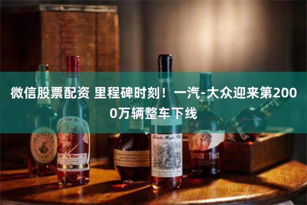 微信股票配资 里程碑时刻！一汽-大众迎来第2000万辆整车下线